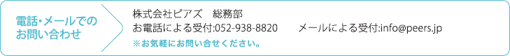 株式会社ピアズ総務部　お電話による受付：052-938-8820　メールによる受付：info@peers.jp